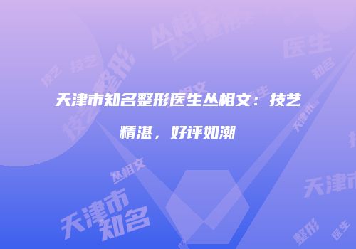 天津市知名整形医生丛相文：技艺精湛，好评如潮