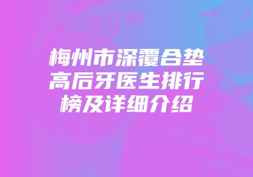 梅州市深覆合垫高后牙医生排行榜及详细介绍