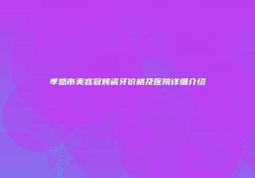 孝感市美容冠烤瓷牙价格及医院详细介绍