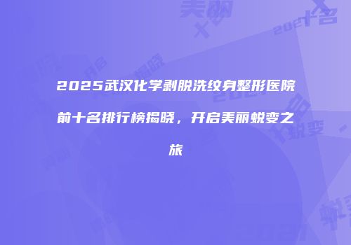 2025武汉化学剥脱洗纹身整形医院前十名排行榜揭晓，开启美丽蜕变之旅