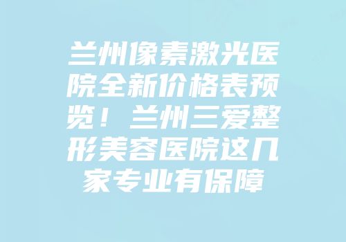 兰州像素激光医院全新价格表预览！兰州三爱整形美容医院这几家专业有保障