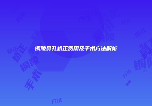 铜陵鼻孔矫正费用及手术方法解析