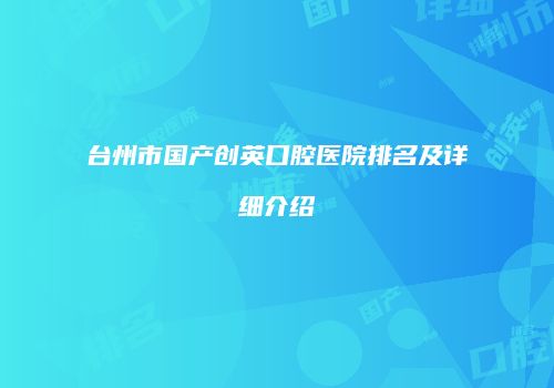 台州市国产创英口腔医院排名及详细介绍