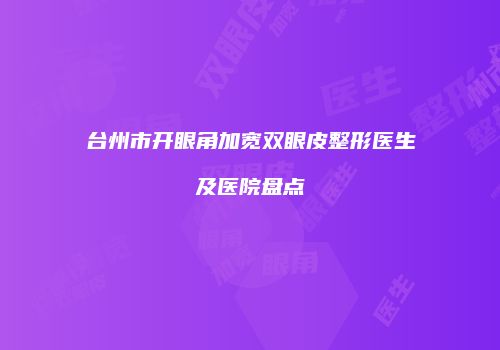 台州市开眼角加宽双眼皮整形医生及医院盘点