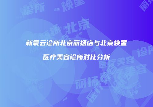 新氧云诊所北京丽扬店与北京焕星医疗美容诊所对比分析