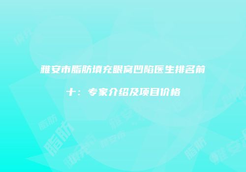 雅安市脂肪填充眼窝凹陷医生排名前十：专家介绍及项目价格