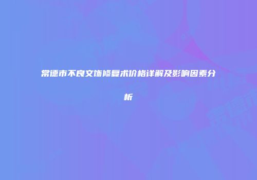 常德市不良文饰修复术价格详解及影响因素分析