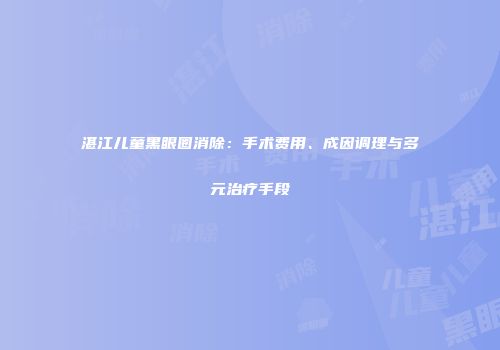 湛江儿童黑眼圈消除：手术费用、成因调理与多元治疗手段
