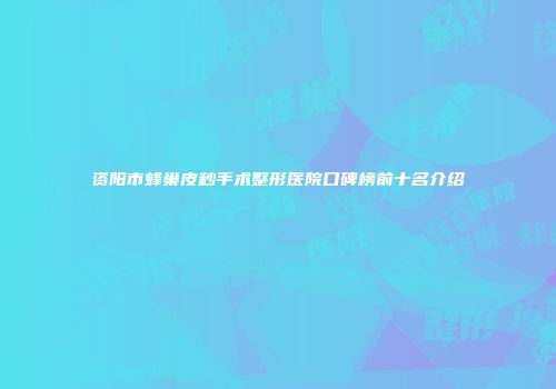 资阳市蜂巢皮秒手术整形医院口碑榜前十名介绍