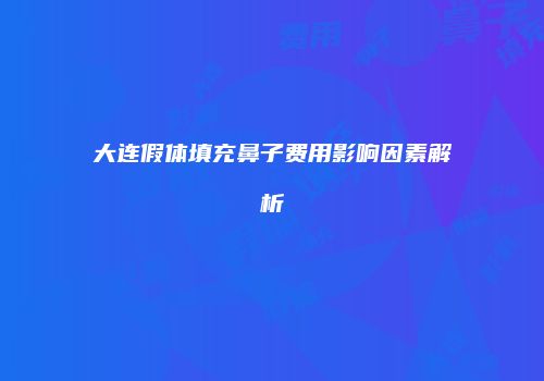 大连假体填充鼻子费用影响因素解析