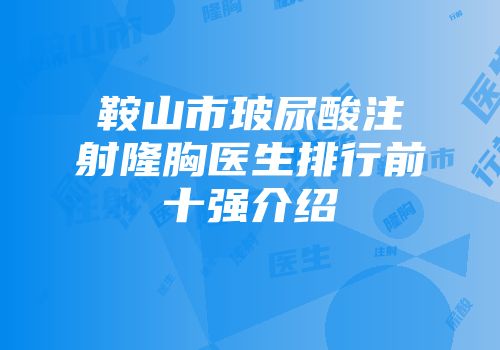 鞍山市玻尿酸注射隆胸医生排行前十强介绍