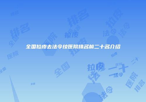 全国拉皮去法令纹医院排名前二十名介绍