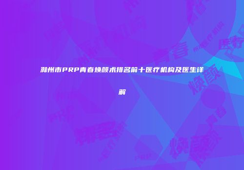 滁州市PRP青春焕颜术排名前十医疗机构及医生详解