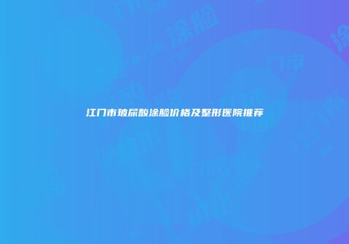 江门市玻尿酸涂脸价格及整形医院推荐