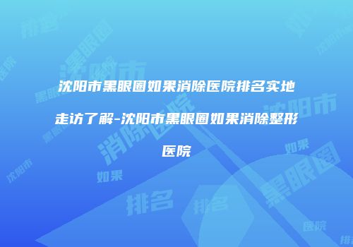 沈阳市黑眼圈如果消除医院排名实地走访了解-沈阳市黑眼圈如果消除整形医院