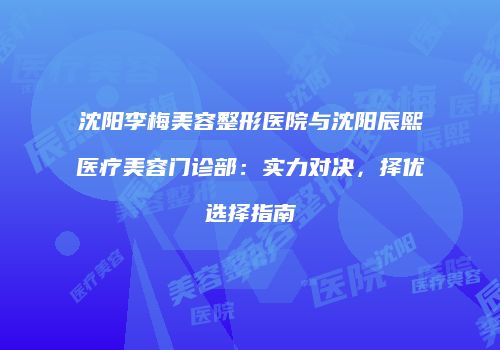 沈阳李梅美容整形医院与沈阳辰熙医疗美容门诊部：实力对决，择优选择指南