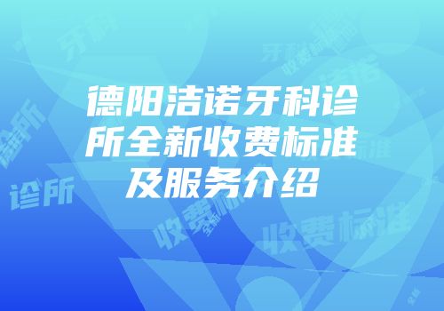 德阳洁诺牙科诊所全新收费标准及服务介绍