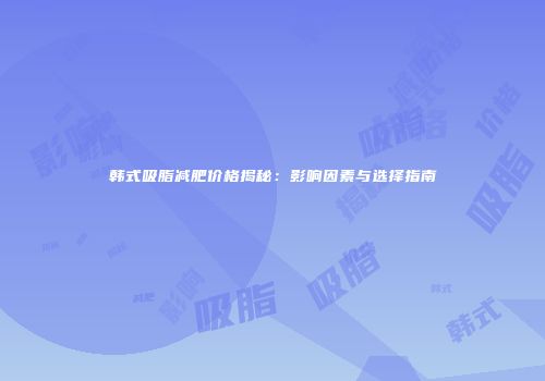 韩式吸脂减肥价格揭秘：影响因素与选择指南