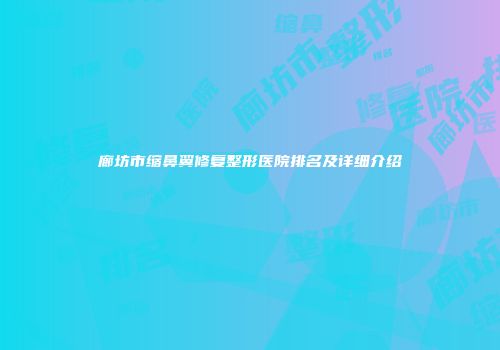 廊坊市缩鼻翼修复整形医院排名及详细介绍