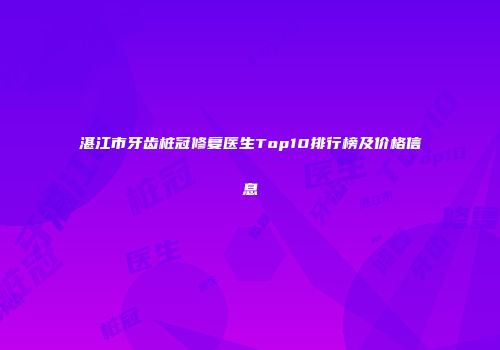 湛江市牙齿桩冠修复医生Top10排行榜及价格信息