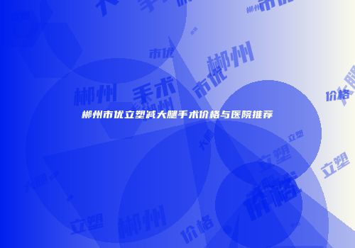 郴州市优立塑减大腿手术价格与医院推荐