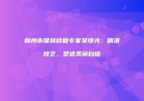 赣州市隆鼻修复专家吴继光：精湛技艺，塑造美丽自信