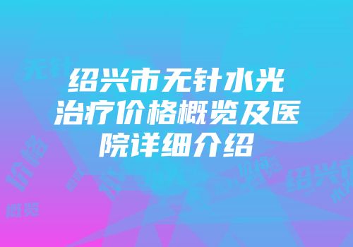 绍兴市无针水光治疗价格概览及医院详细介绍