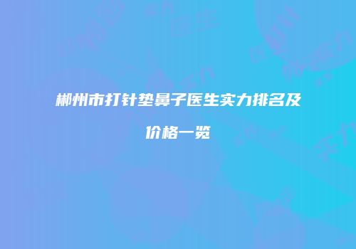 郴州市打针垫鼻子医生实力排名及价格一览