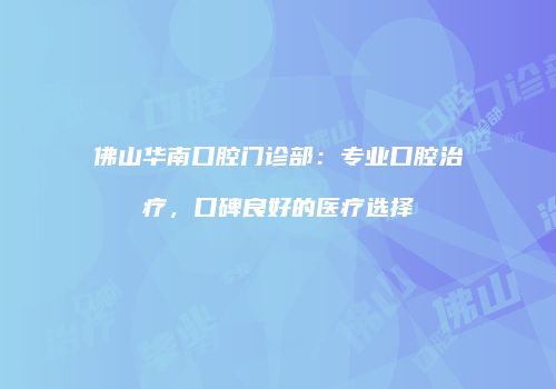 佛山华南口腔门诊部：专业口腔治疗，口碑良好的医疗选择