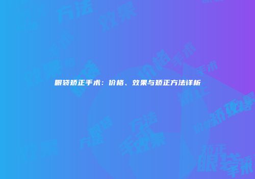 眼袋矫正手术：价格、效果与矫正方法详析