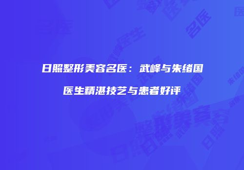 日照整形美容名医：武峰与朱绪国医生精湛技艺与患者好评