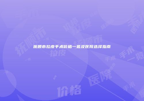 抚顺市拉皮手术价格一览及医院选择指南