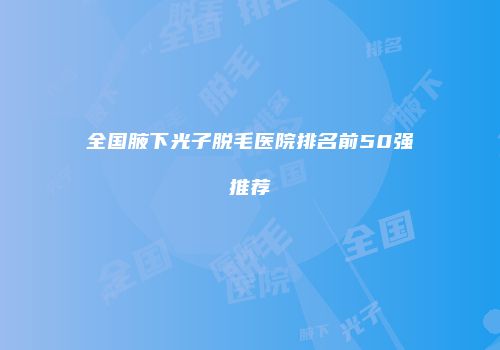 全国腋下光子脱毛医院排名前50强推荐
