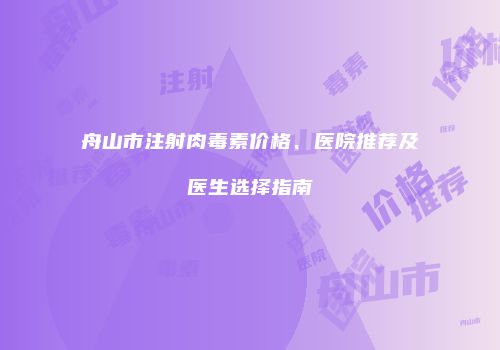 舟山市注射肉毒素价格、医院推荐及医生选择指南