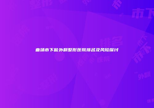 曲靖市下睑外翻整形医院排名及风险探讨