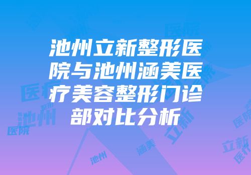 池州立新整形医院与池州涵美医疗美容整形门诊部对比分析