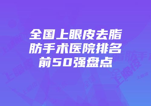全国上眼皮去脂肪手术医院排名前50强盘点