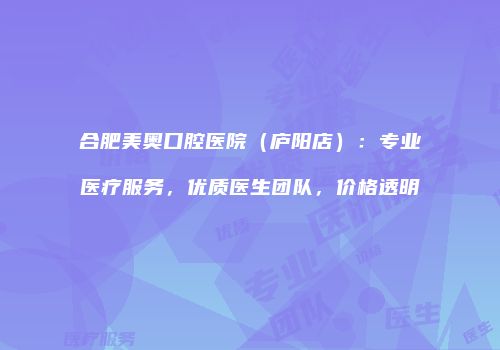 合肥美奥口腔医院（庐阳店）：专业医疗服务，优质医生团队，价格透明