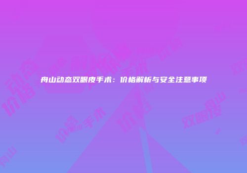 舟山动态双眼皮手术：价格解析与安全注意事项