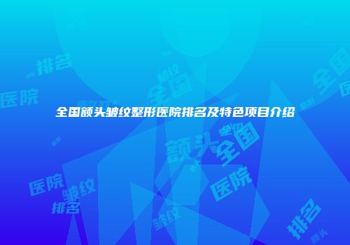 全国额头皱纹整形医院排名及特色项目介绍