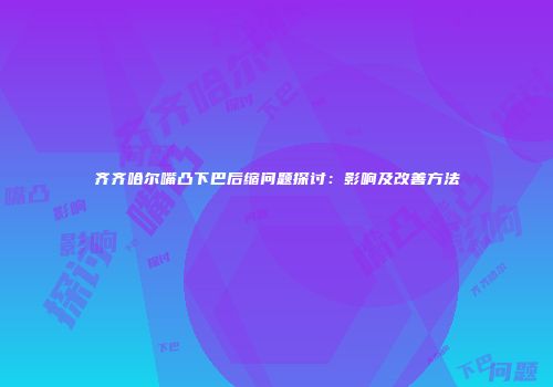 齐齐哈尔嘴凸下巴后缩问题探讨：影响及改善方法