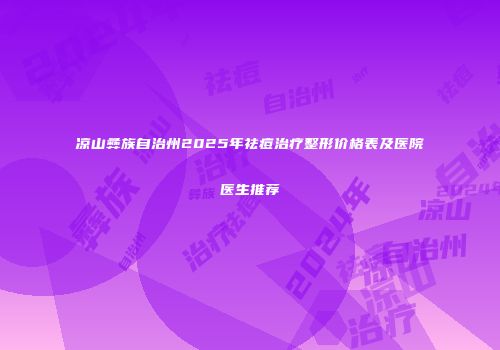 凉山彝族自治州2025年祛痘治疗整形价格表及医院医生推荐