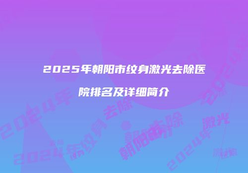 2025年朝阳市纹身激光去除医院排名及详细简介