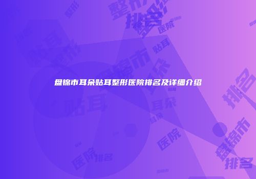 盘锦市耳朵贴耳整形医院排名及详细介绍