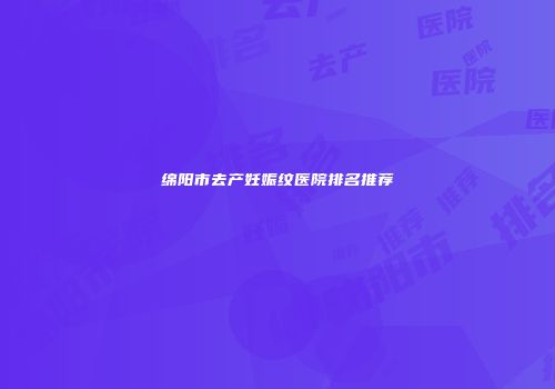 绵阳市去产妊娠纹医院排名推荐