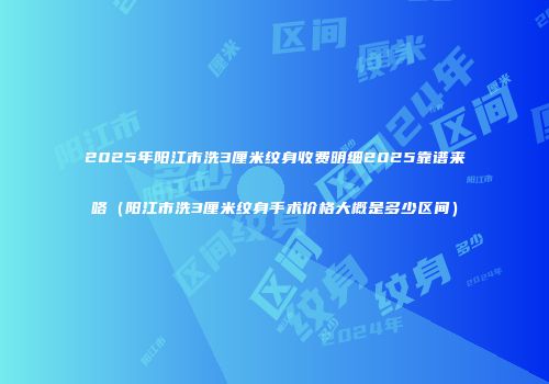 2025年阳江市洗3厘米纹身收费明细2025靠谱来咯（阳江市洗3厘米纹身手术价格大概是多少区间）