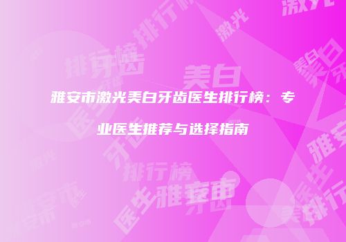雅安市激光美白牙齿医生排行榜：专业医生推荐与选择指南