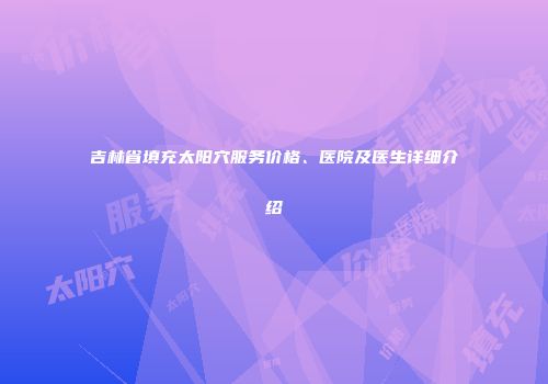吉林省填充太阳穴服务价格、医院及医生详细介绍