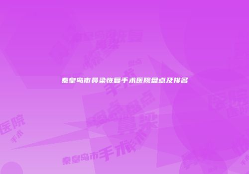 秦皇岛市鼻梁恢复手术医院盘点及排名
