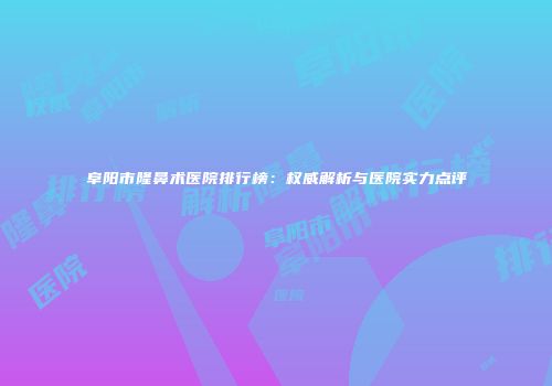阜阳市隆鼻术医院排行榜：权威解析与医院实力点评